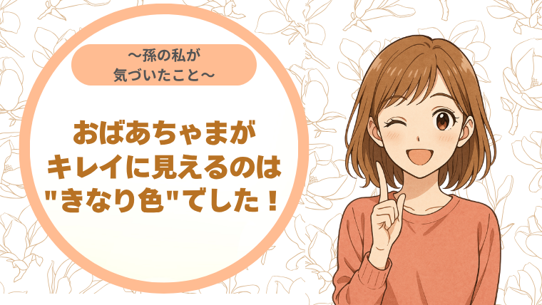 おばあちゃまがキレイに見えるのは"きなり色"でした！〜孫の私が気づいたこと〜