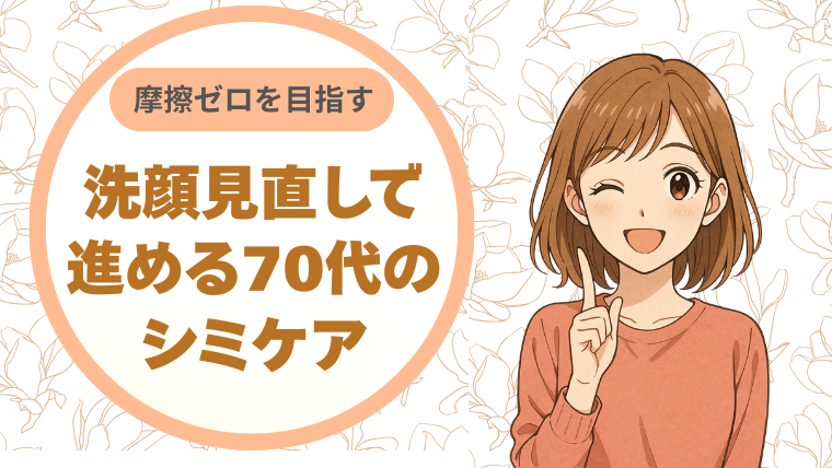摩擦ゼロを目指す！洗顔見直しで進める70代のシミケア