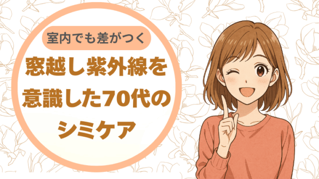 室内でも差がつく。窓越し紫外線を意識した70代のシミケア