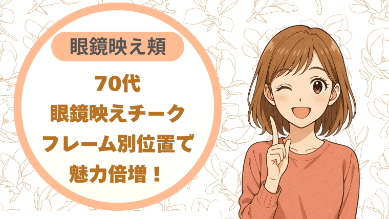 70代眼鏡映えチーク｜フレーム別位置で魅力倍増！眼鏡映え頬の作り方