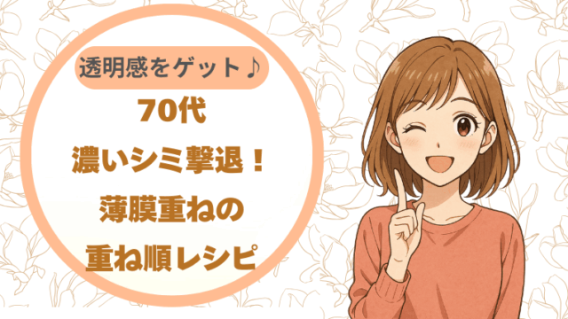 70代濃いシミ撃退！薄膜重ねの重ね順レシピで透明感をゲット♪