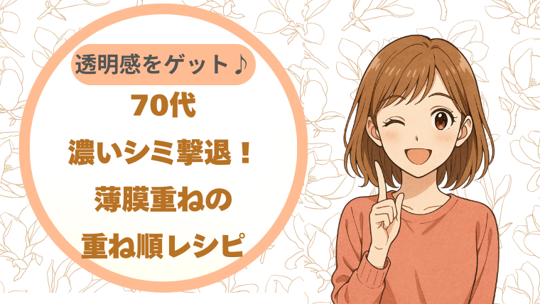 70代濃いシミ撃退！薄膜重ねの重ね順レシピで透明感をゲット♪