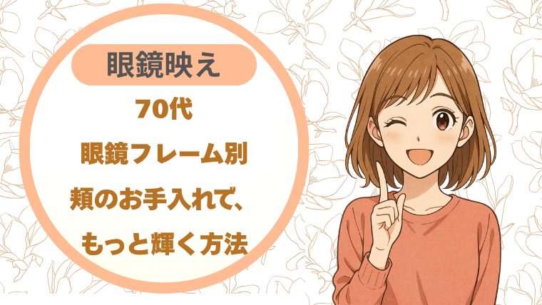 70代眼鏡映え｜フレーム別頬のお手入れで、もっと素敵に輝く方法
