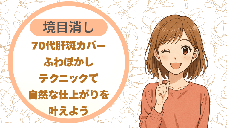 70代肝斑カバー｜境目消しふわぼかしテクニックで自然な仕上がりを叶えよう