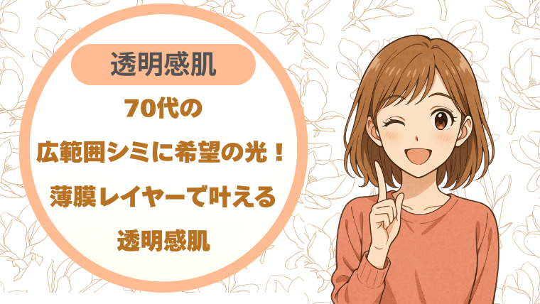 70代の広範囲シミに希望の光！薄膜レイヤーで叶える透明感肌