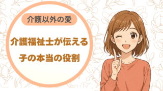介護福祉士が伝える子の本当の役割〜介護以外の愛〜