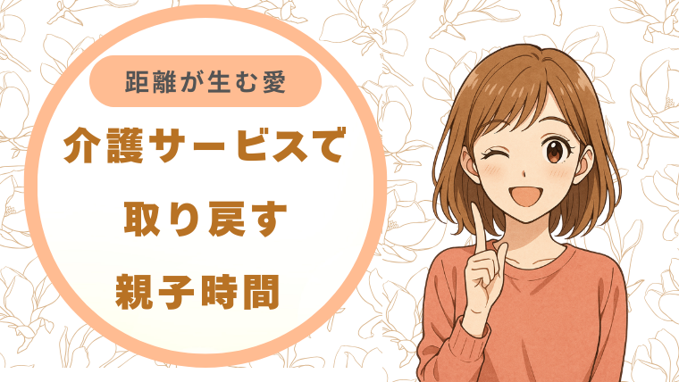 介護サービスで取り戻す親子時間 / 距離が生む愛