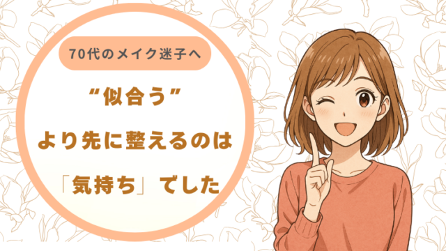 70代のメイク迷子へ｜“似合う”より先に整えるのは気持ちでした